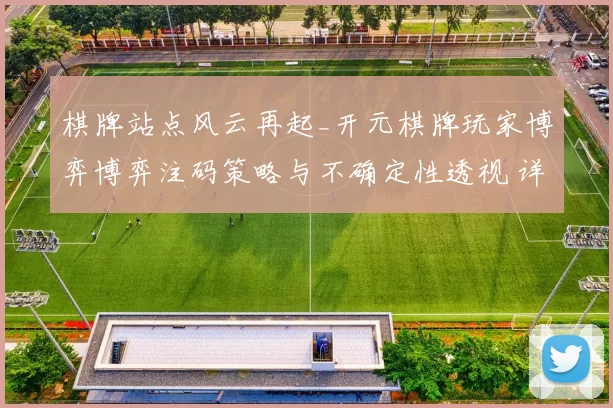 棋牌站点风云再起_开元棋牌玩家博弈博弈注码策略与不确定性透视 详细研判