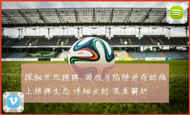探秘开元棋牌_游戏与陷阱并存的线上棋牌生态 详细分析 深度解析
