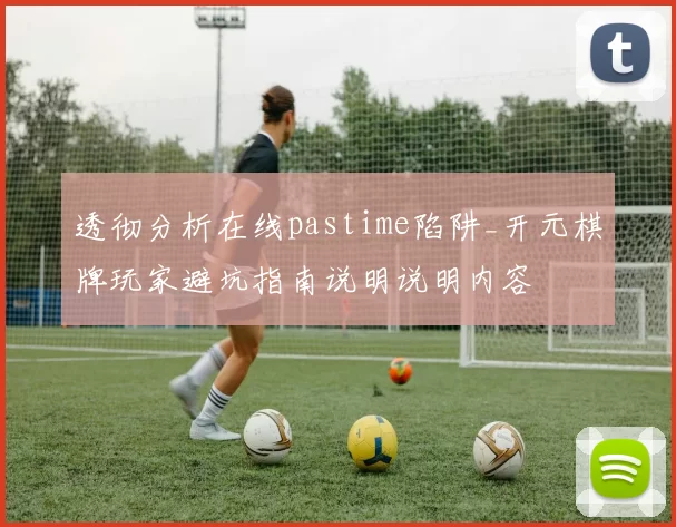 透彻分析在线pastime陷阱_开元棋牌玩家避坑指南说明说明内容