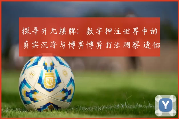 探寻开元棋牌：数字押注世界中的真实沉浮与博弈博弈打法洞察 透彻专业解析