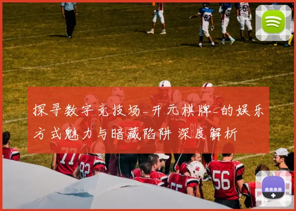 探寻数字竞技场_开元棋牌_的娱乐方式魅力与暗藏陷阱 深度解析