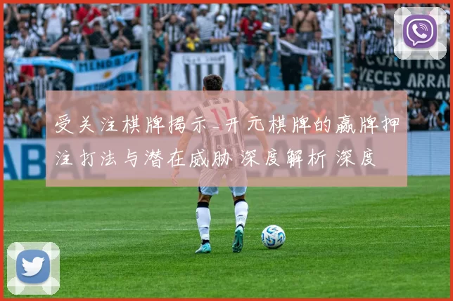 受关注棋牌揭示_开元棋牌的赢牌押注打法与潜在威胁 深度解析 深度解析