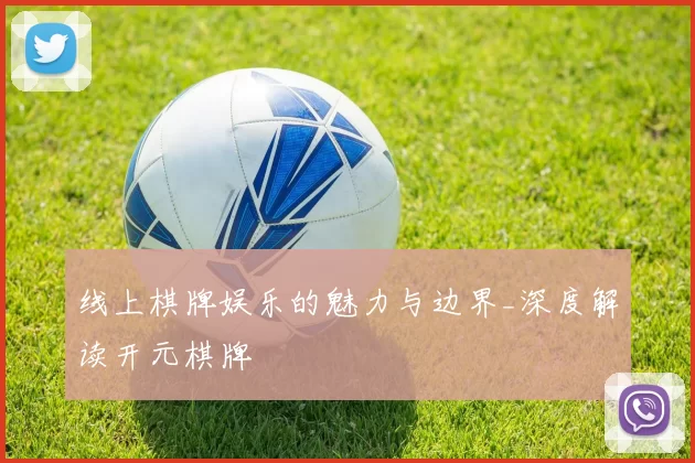 线上棋牌娱乐的魅力与边界_深度解读开元棋牌