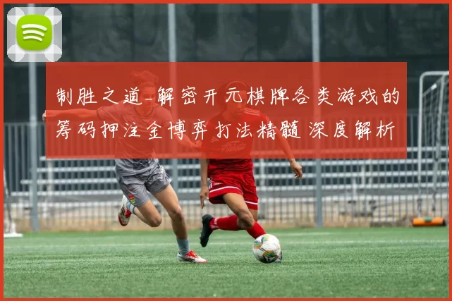 制胜之道_解密开元棋牌各类游戏的筹码押注金博弈打法精髓 深度解析