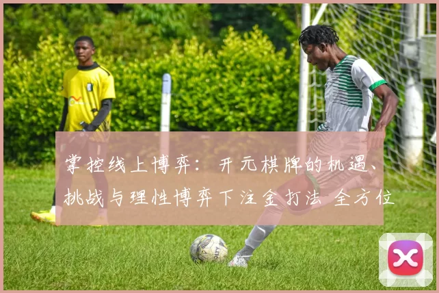 掌控线上博弈：开元棋牌的机遇、挑战与理性博弈下注金打法 全方位解读 深度解析