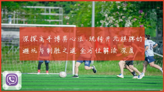 深探高手博弈心法_玩转开元棋牌的避坑与制胜之道 全方位解读 深度解析