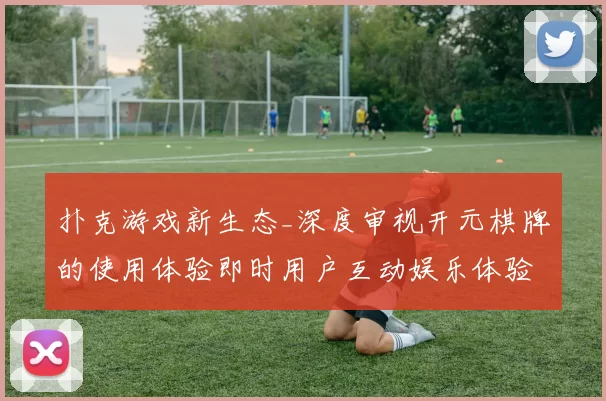 扑克游戏新生态_深度审视开元棋牌的使用体验即时用户互动娱乐体验与技术支撑 深入解读