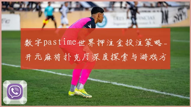 数字pastime世界押注金投注策略_开元麻将扑克厅深度探索与游戏方式揭示