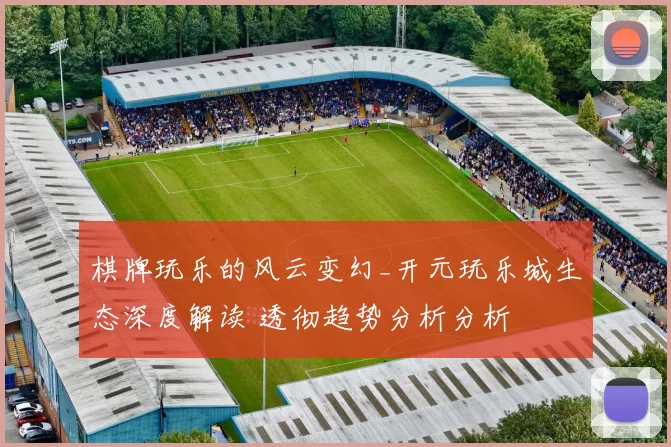 棋牌玩乐的风云变幻_开元玩乐城生态深度解读 透彻趋势分析分析