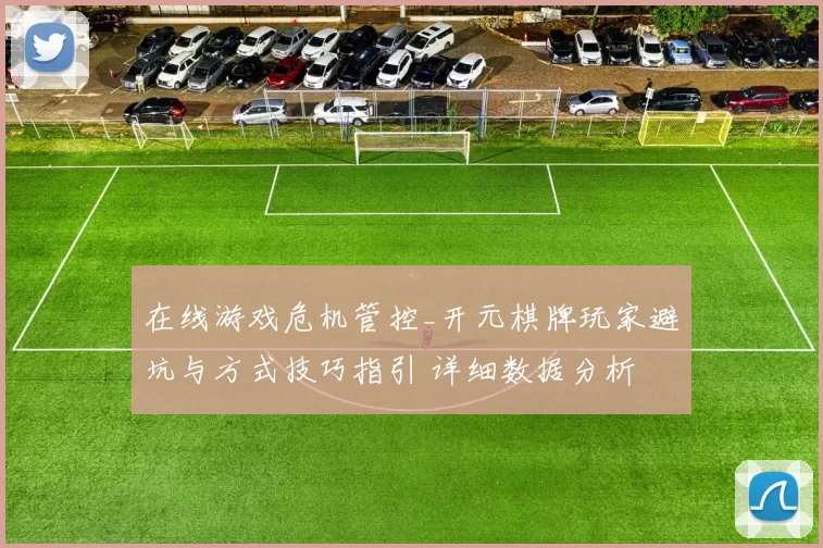 在线游戏危机管控_开元棋牌玩家避坑与方式技巧指引 详细数据分析 深入解读