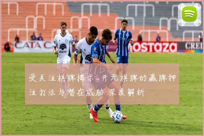 受关注棋牌揭示_开元棋牌的赢牌押注打法与潜在威胁 深度解析