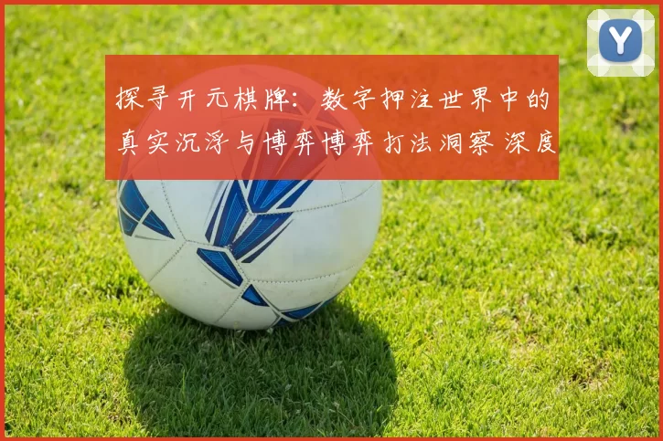 探寻开元棋牌：数字押注世界中的真实沉浮与博弈博弈打法洞察 深度解析