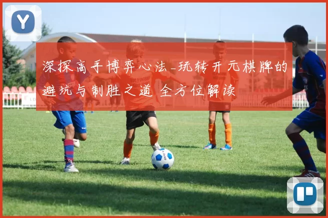 深探高手博弈心法_玩转开元棋牌的避坑与制胜之道 全方位解读