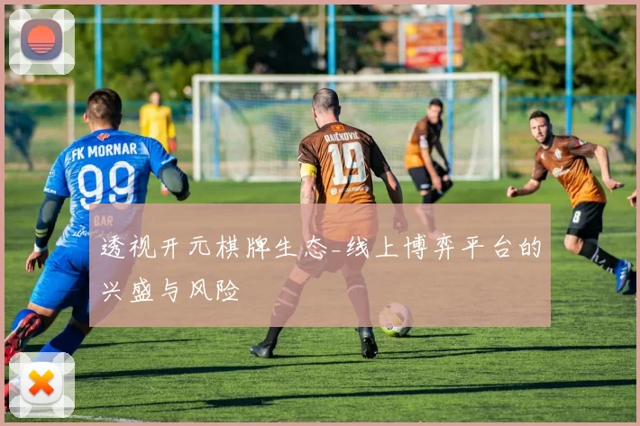 透视开元棋牌生态_线上博弈平台的兴盛与风险