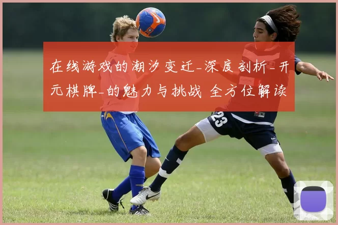 在线游戏的潮汐变迁_深度剖析_开元棋牌_的魅力与挑战 全方位解读 详细解读