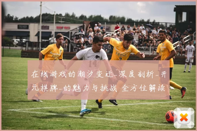 在线游戏的潮汐变迁_深度剖析_开元棋牌_的魅力与挑战 全方位解读 深度解析