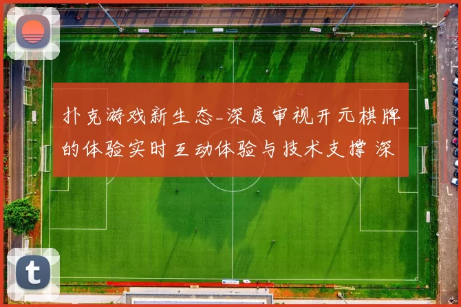 扑克游戏新生态_深度审视开元棋牌的体验实时互动体验与技术支撑 深入解读