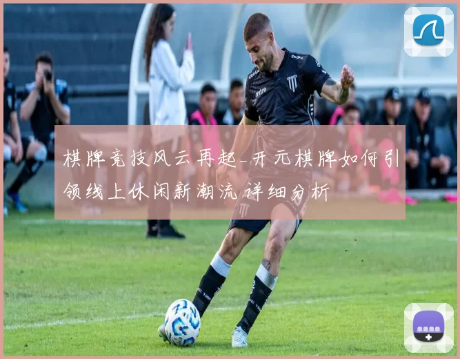 棋牌竞技风云再起_开元棋牌如何引领线上休闲新潮流 详细分析