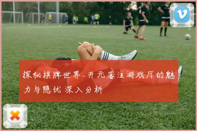 探秘棋牌世界_开元落注游戏厅的魅力与隐忧 深入分析