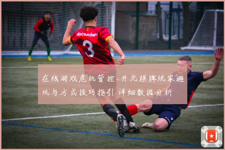 在线游戏危机管控_开元棋牌玩家避坑与方式技巧指引 详细数据分析 深入分析