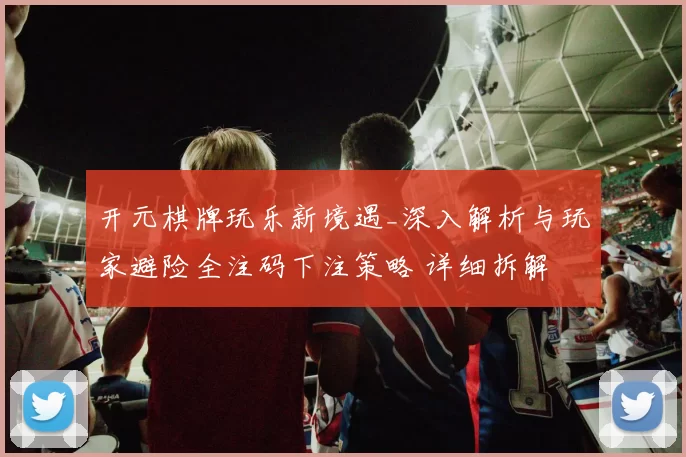 开元棋牌玩乐新境遇_深入解析与玩家避险全注码下注策略 详细拆解 完整解读