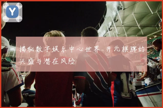 揭秘数字娱乐中心世界_开元棋牌的兴盛与潜在风险