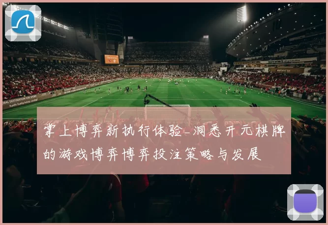 掌上博弈新执行体验_洞悉开元棋牌的游戏博弈博弈投注策略与发展