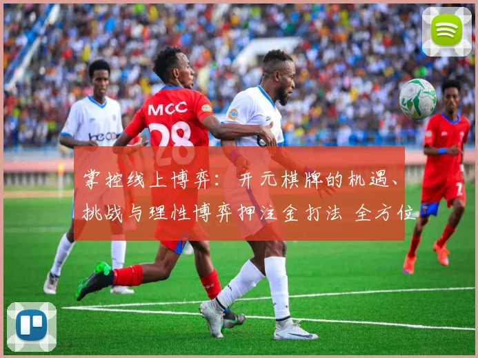 掌控线上博弈：开元棋牌的机遇、挑战与理性博弈押注金打法 全方位解读 全面解读