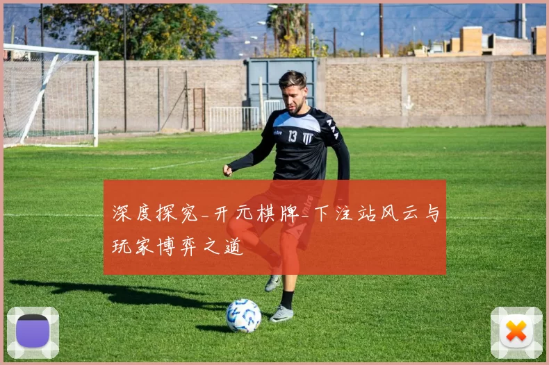 深度探究_开元棋牌_下注站风云与玩家博弈之道