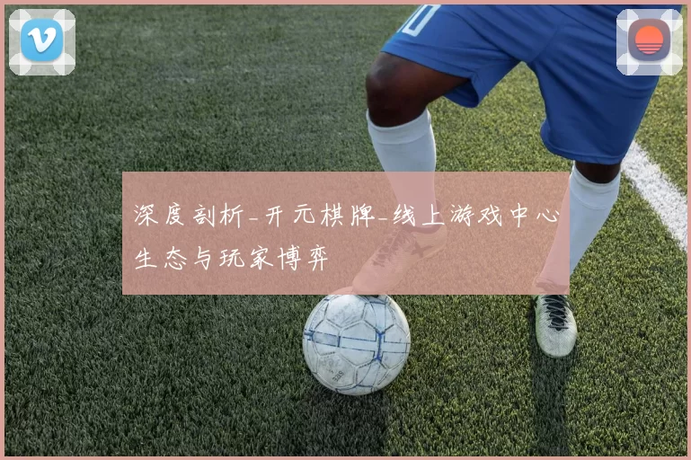 深度剖析_开元棋牌_线上游戏中心生态与玩家博弈