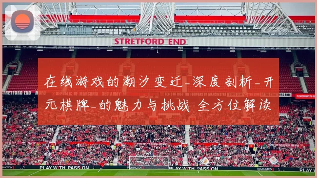 在线游戏的潮汐变迁_深度剖析_开元棋牌_的魅力与挑战 全方位解读 详细分析