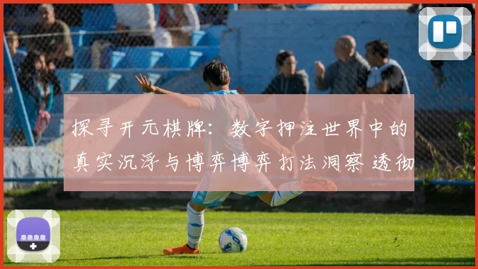 探寻开元棋牌：数字押注世界中的真实沉浮与博弈博弈打法洞察 透彻分析